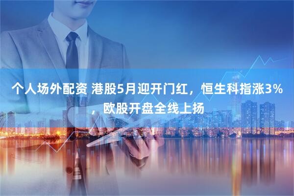 个人场外配资 港股5月迎开门红，恒生科指涨3%，欧股开盘全线上扬