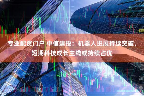 专业配资门户 中信建投：机器人进展持续突破，短期科技成长主线或持续占优