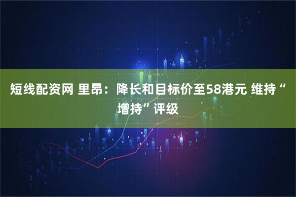 短线配资网 里昂：降长和目标价至58港元 维持“增持”评级