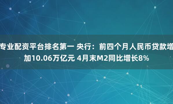 专业配资平台排名第一 央行：前四个月人民币贷款增加10.06万亿元 4月末M2同比增长8%