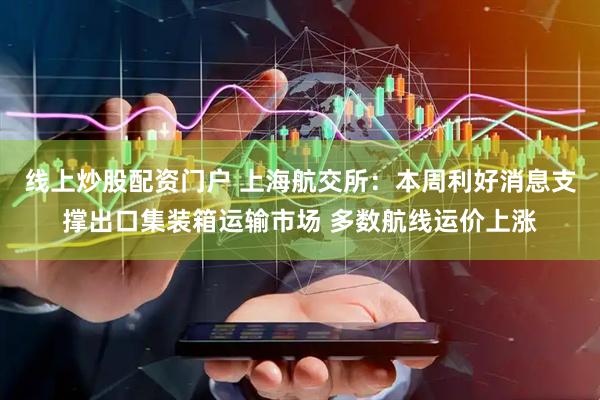 线上炒股配资门户 上海航交所：本周利好消息支撑出口集装箱运输市场 多数航线运价上涨