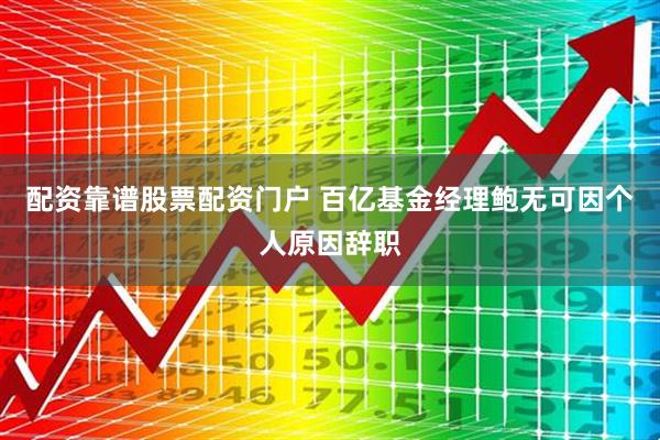 配资靠谱股票配资门户 百亿基金经理鲍无可因个人原因辞职