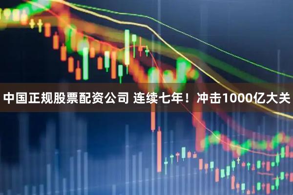 中国正规股票配资公司 连续七年！冲击1000亿大关