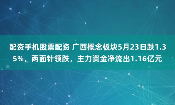 配资手机股票配资 广西概念板块5月23日跌1.35%，两面针领跌，主力资金净流出1.16亿元