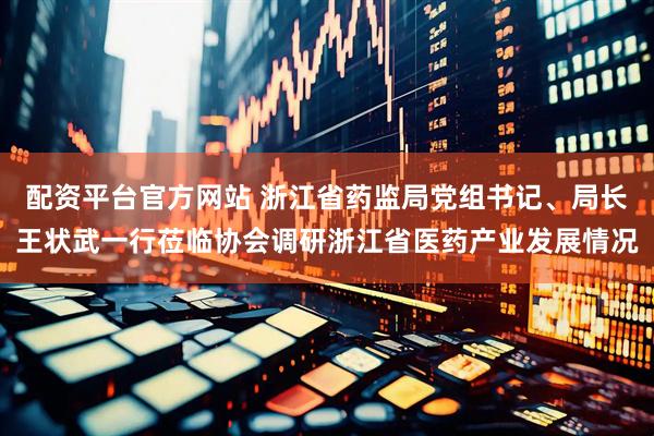 配资平台官方网站 浙江省药监局党组书记、局长王状武一行莅临协会调研浙江省医药产业发展情况