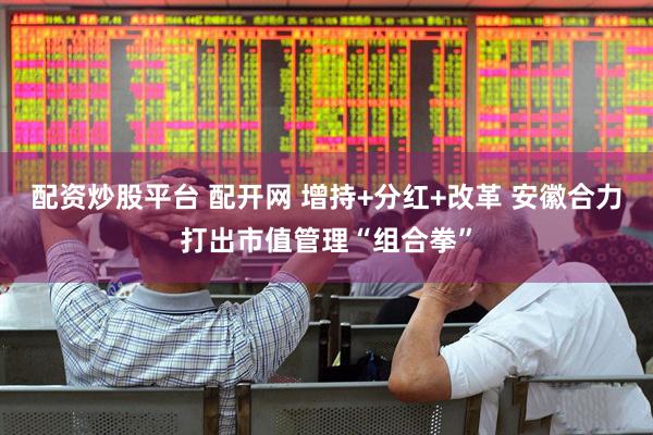 配资炒股平台 配开网 增持+分红+改革 安徽合力打出市值管理“组合拳”