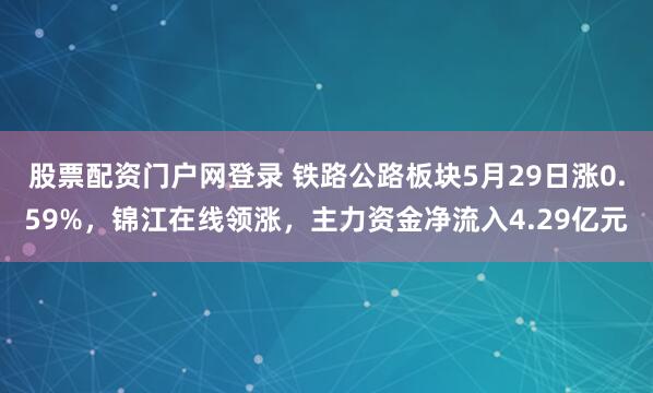 股票配资门户网登录 铁路公路板块5月29日涨0.59%，锦江在线领涨，主力资金净流入4.29亿元