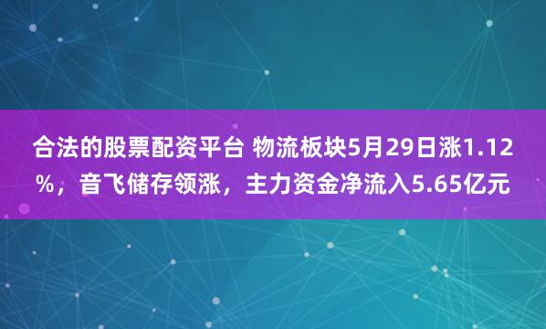 合法的股票配资平台 物流板块5月29日涨1.12%，音飞储存领涨，主力资金净流入5.65亿元