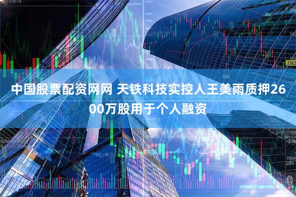 中国股票配资网网 天铁科技实控人王美雨质押2600万股用于个人融资
