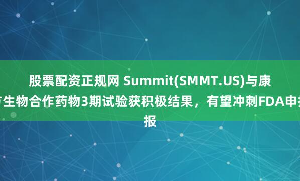 股票配资正规网 Summit(SMMT.US)与康方生物合作药物3期试验获积极结果，有望冲刺FDA申报