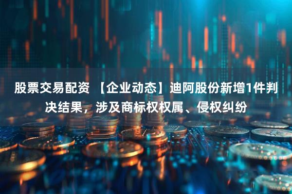 股票交易配资 【企业动态】迪阿股份新增1件判决结果，涉及商标权权属、侵权纠纷