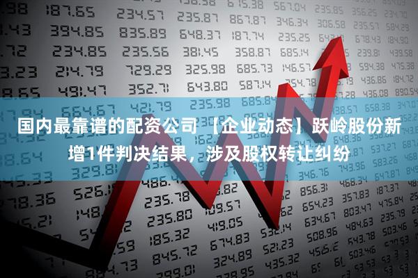 国内最靠谱的配资公司 【企业动态】跃岭股份新增1件判决结果，涉及股权转让纠纷
