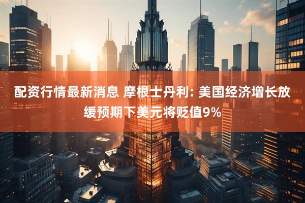 配资行情最新消息 摩根士丹利: 美国经济增长放缓预期下美元将贬值9%