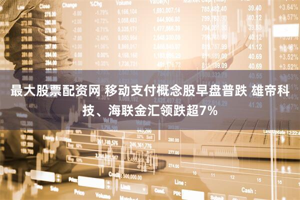最大股票配资网 移动支付概念股早盘普跌 雄帝科技、海联金汇领跌超7%