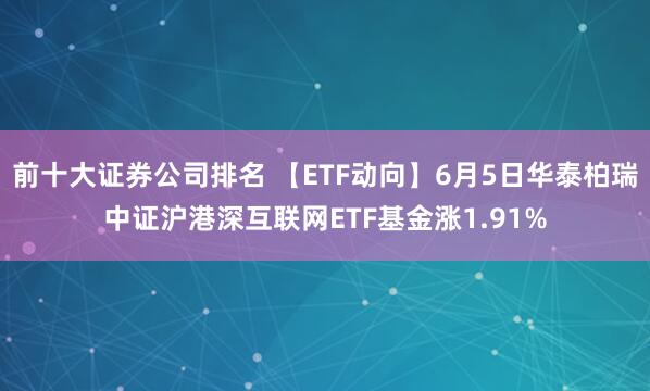 前十大证券公司排名 【ETF动向】6月5日华泰柏瑞中证沪港深互联网ETF基金涨1.91%
