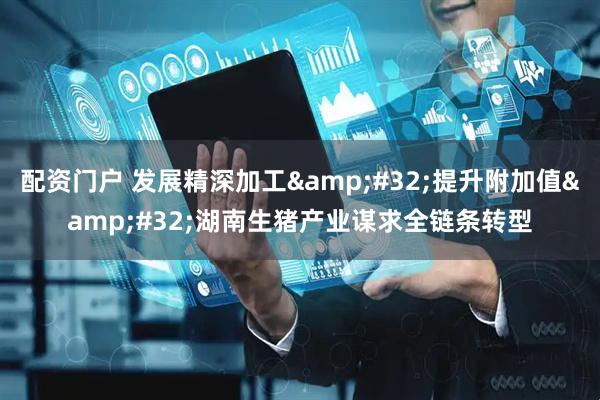 配资门户 发展精深加工&#32;提升附加值&#32;湖南生猪产业谋求全链条转型