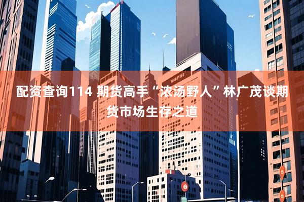 配资查询114 期货高手“浓汤野人”林广茂谈期货市场生存之道