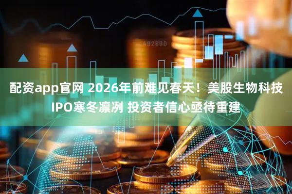 配资app官网 2026年前难见春天！美股生物科技IPO寒冬凛冽 投资者信心亟待重建