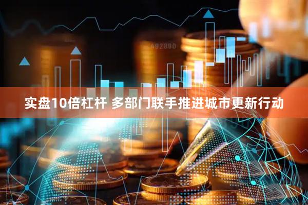 实盘10倍杠杆 多部门联手推进城市更新行动