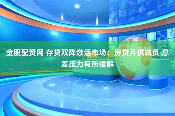 金股配资网 存贷双降激活市场：房贷月供减负 息差压力有所缓解