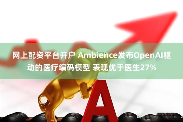 网上配资平台开户 Ambience发布OpenAI驱动的医疗编码模型 表现优于医生27%