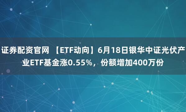 证券配资官网 【ETF动向】6月18日银华中证光伏产业ETF基金涨0.55%，份额增加400万份