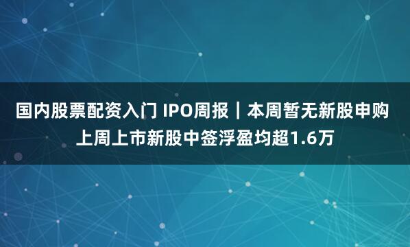 国内股票配资入门 IPO周报｜本周暂无新股申购 上周上市新股中签浮盈均超1.6万