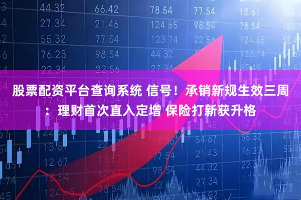 股票配资平台查询系统 信号！承销新规生效三周：理财首次直入定增 保险打新获升格