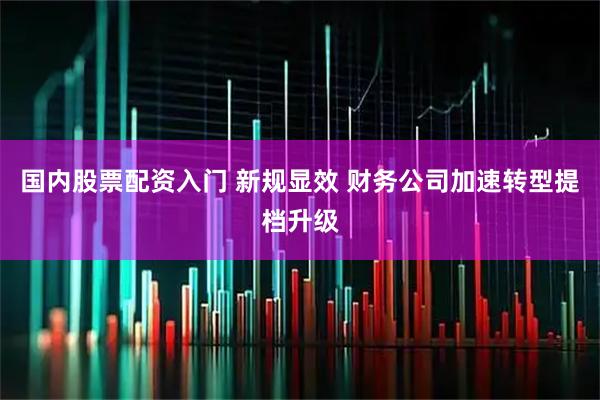 国内股票配资入门 新规显效 财务公司加速转型提档升级