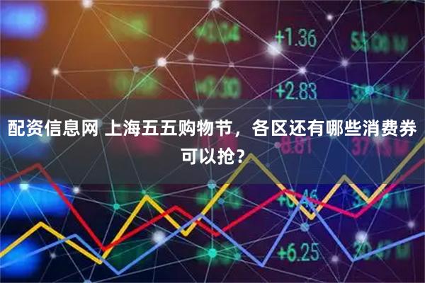 配资信息网 上海五五购物节，各区还有哪些消费券可以抢？