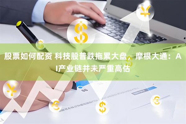 股票如何配资 科技股普跌拖累大盘，摩根大通：AI产业链并未严重高估