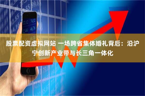 股票配资虚拟网站 一场跨省集体婚礼背后：沿沪宁创新产业带与长三角一体化