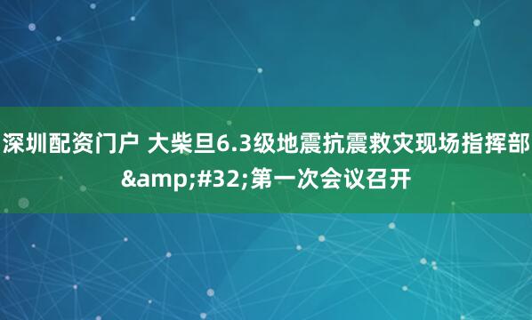 深圳配资门户 大柴旦6.3级地震抗震救灾现场指挥部 第一次会议召开