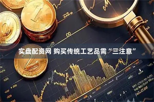 实盘配资网 购买传统工艺品需“三注意”