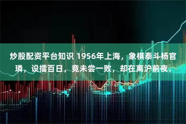 炒股配资平台知识 1956年上海，象棋泰斗杨官璘，设擂百日，竟未尝一败，却在离沪前夜，