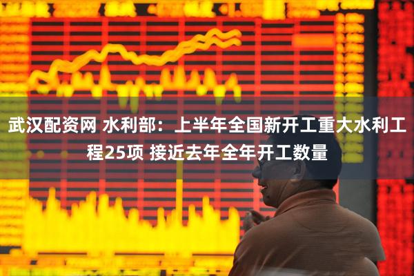 武汉配资网 水利部：上半年全国新开工重大水利工程25项 接近去年全年开工数量