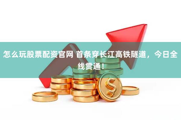 怎么玩股票配资官网 首条穿长江高铁隧道，今日全线贯通！