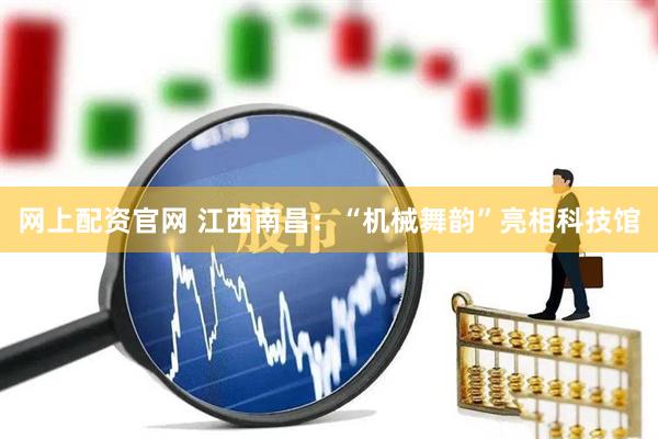 网上配资官网 江西南昌：“机械舞韵”亮相科技馆